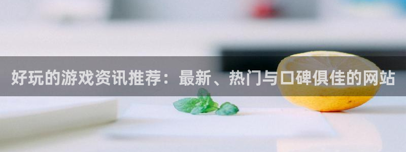 杏宇娱乐主管：好玩的游戏资讯推荐：最新、热门与口碑俱佳的网站